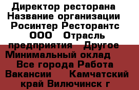 Директор ресторана › Название организации ­ Росинтер Ресторантс, ООО › Отрасль предприятия ­ Другое › Минимальный оклад ­ 1 - Все города Работа » Вакансии   . Камчатский край,Вилючинск г.